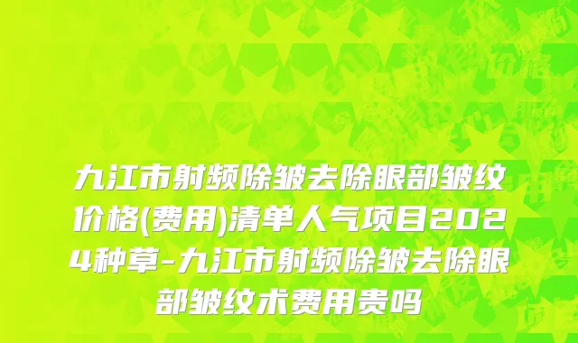 九江市射频除皱去除眼部皱纹价格(费用)清单人气项目2024种草-九江市射频除皱去除眼部皱纹术费用贵吗