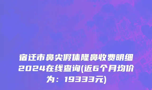 宿迁市鼻尖假体隆鼻收费明细2024在线查询(近6个月均价为：19333元)