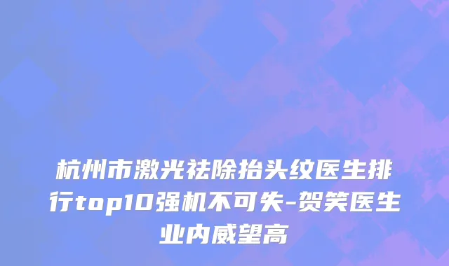 杭州市激光祛除抬头纹医生排行top10强机不可失-贺笑医生业内威望高