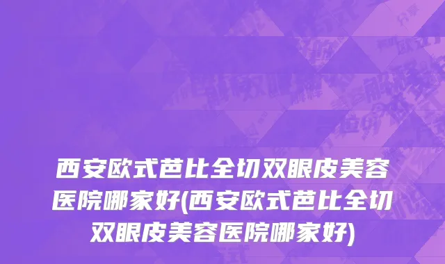 西安欧式芭比全切双眼皮美容医院哪家好(西安欧式芭比全切双眼皮美容医院哪家好)