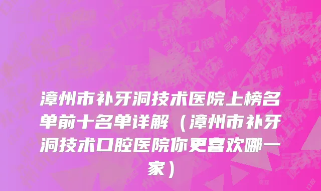 漳州市补牙洞技术医院上榜名单前十名单详解（漳州市补牙洞技术口腔医院你更喜欢哪一家）
