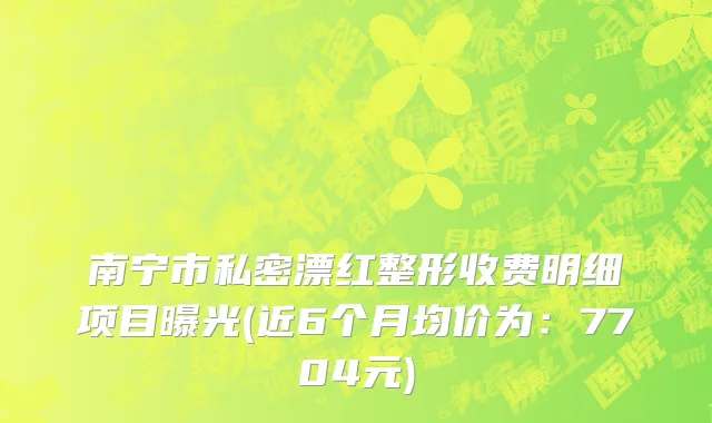 南宁市私密漂红整形收费明细项目曝光(近6个月均价为：7704元)