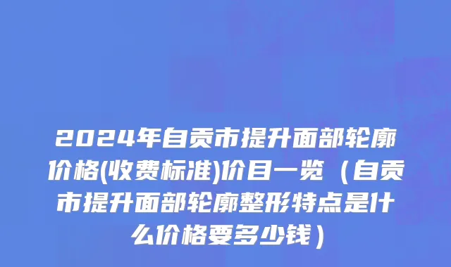 2024年自贡市提升面部轮廓价格(收费标准)价目一览（自贡市提升面部轮廓整形特点是什么价格要多少钱）