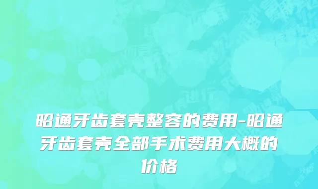 昭通牙齿套壳整容的费用-昭通牙齿套壳全部手术费用大概的价格