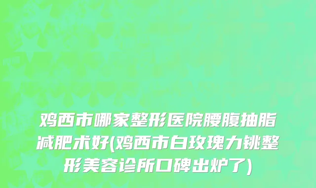 鸡西市哪家整形医院腰腹抽脂减肥术好(鸡西市白玫瑰力铫整形美容诊所口碑出炉了)