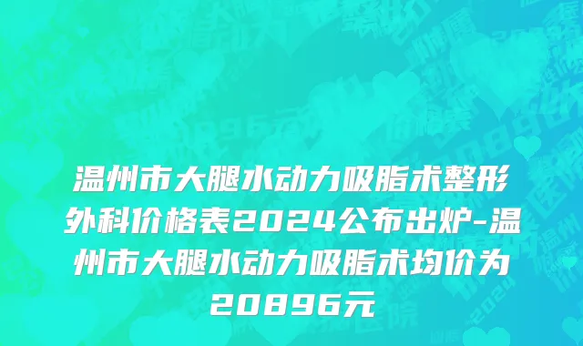 温州市大腿水动力吸脂术整形外科价格表2024公布出炉-温州市大腿水动力吸脂术均价为20896元
