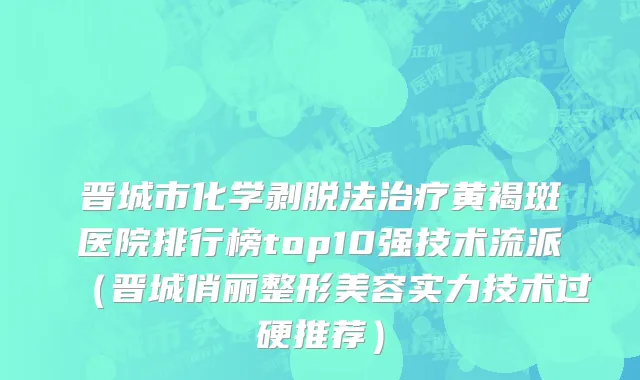 晋城市化学剥脱法治疗黄褐斑医院排行榜top10强技术流派（晋城俏丽整形美容实力技术过硬推荐）