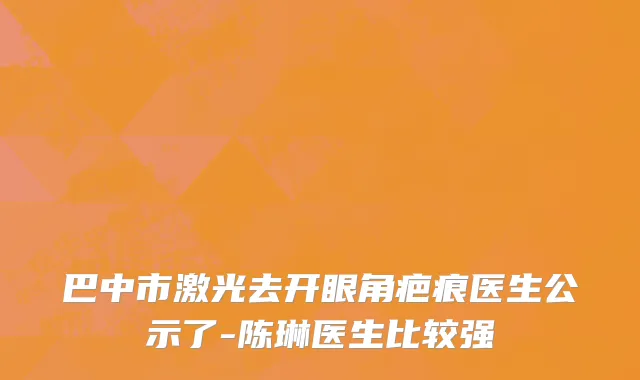 巴中市激光去开眼角疤痕医生公示了-陈琳医生比较强