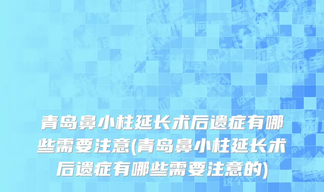 青岛鼻小柱延长术后遗症有哪些需要注意(青岛鼻小柱延长术后遗症有哪些需要注意的)