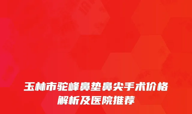 玉林市驼峰鼻垫鼻尖手术价格解析及医院推荐