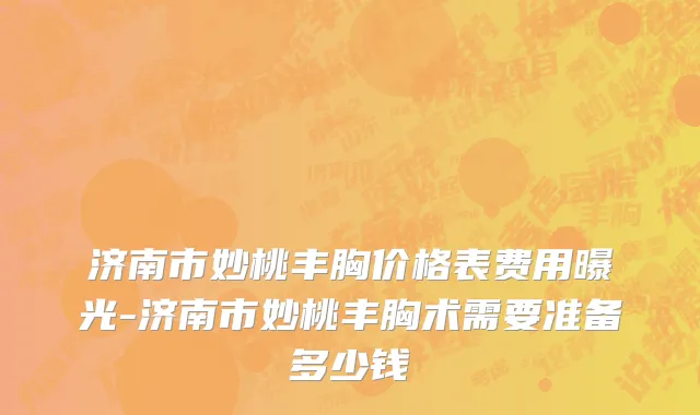 济南市妙桃丰胸价格表费用曝光-济南市妙桃丰胸术需要准备多少钱