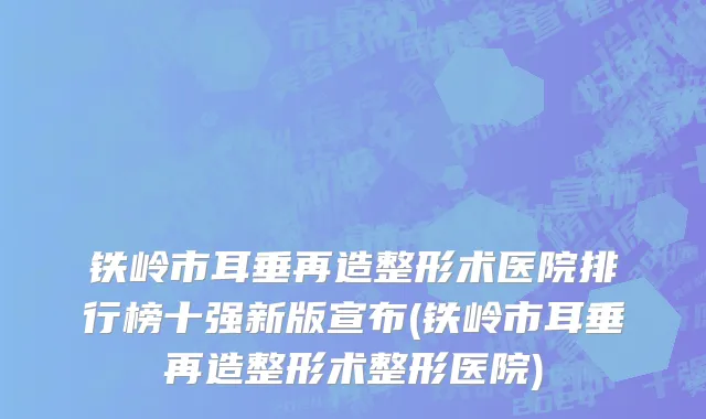 铁岭市耳垂再造整形术医院排行榜十强新版宣布(铁岭市耳垂再造整形术整形医院)