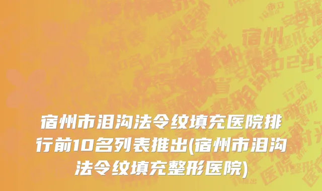 宿州市泪沟法令纹填充医院排行前10名列表推出(宿州市泪沟法令纹填充整形医院)