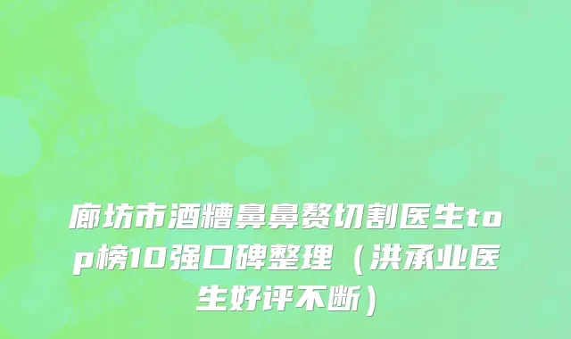 廊坊市酒糟鼻鼻赘切割医生top榜10强口碑整理（洪承业医生好评不断）