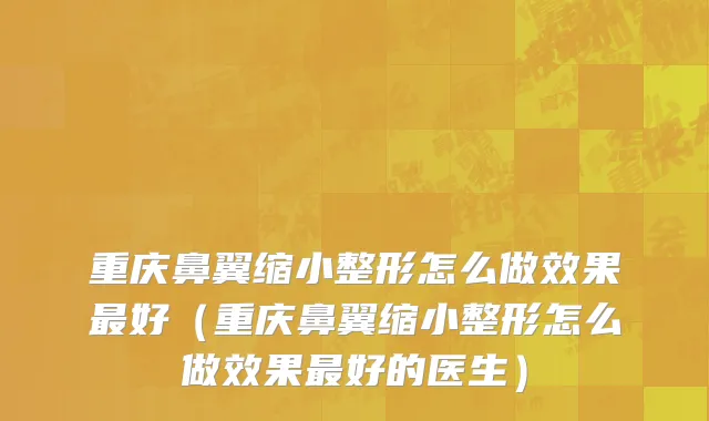 重庆鼻翼缩小整形怎么做效果最好（重庆鼻翼缩小整形怎么做效果最好的医生）
