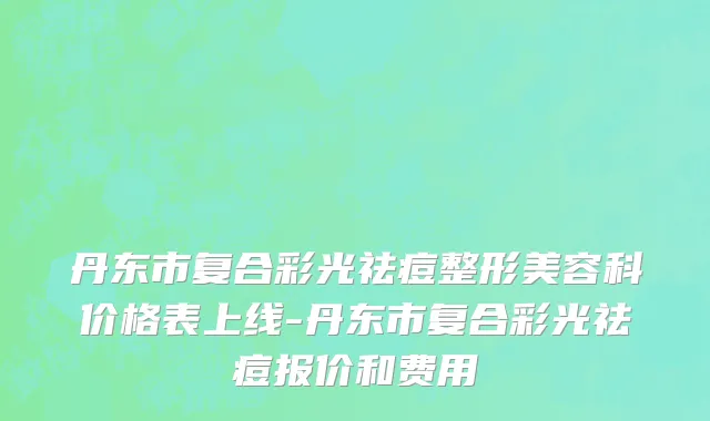 丹东市复合彩光祛痘整形美容科价格表上线-丹东市复合彩光祛痘报价和费用