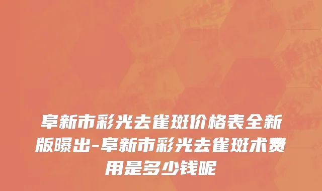 阜新市彩光去雀斑价格表全新版曝出-阜新市彩光去雀斑术费用是多少钱呢