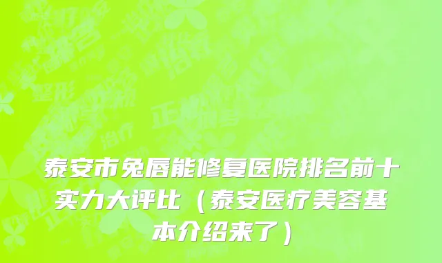 泰安市兔唇能修复医院排名前十实力大评比（泰安医疗美容基本介绍来了）