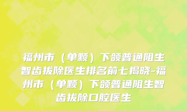 福州市（单颗）下颌普通阻生智齿拔除医生排名前七揭晓-福州市（单颗）下颌普通阻生智齿拔除口腔医生