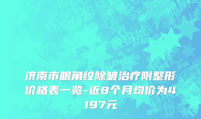 济南市眼角纹除皱治疗附整形价格表一览-近8个月均价为4197元