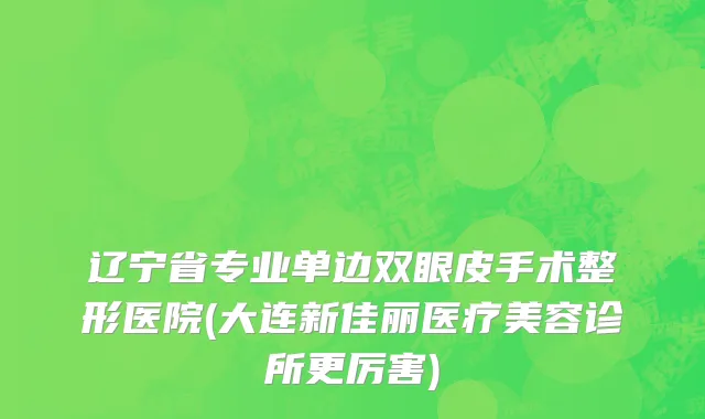 辽宁省专业单边双眼皮手术整形医院(大连新佳丽医疗美容诊所更厉害)