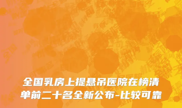 全国乳房上提悬吊医院在榜清单前二十名全新公布-比较可靠