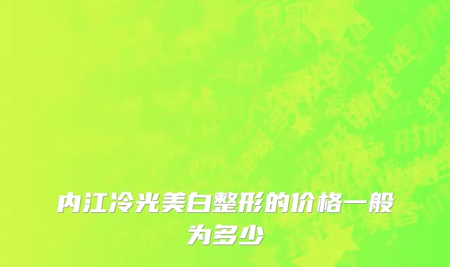 内江冷光美白整形的价格一般为多少