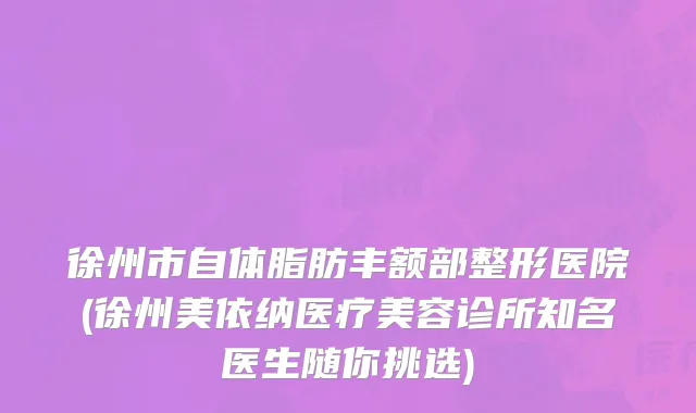 徐州市自体脂肪丰额部整形医院(徐州美依纳医疗美容诊所知名医生随你挑选)