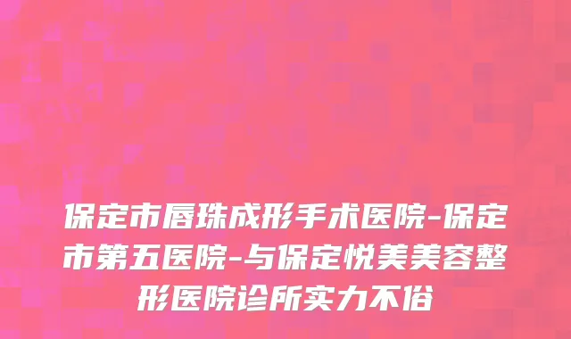 保定市唇珠成形手术医院-保定市第五医院-与保定悦美美容整形医院诊所实力不俗