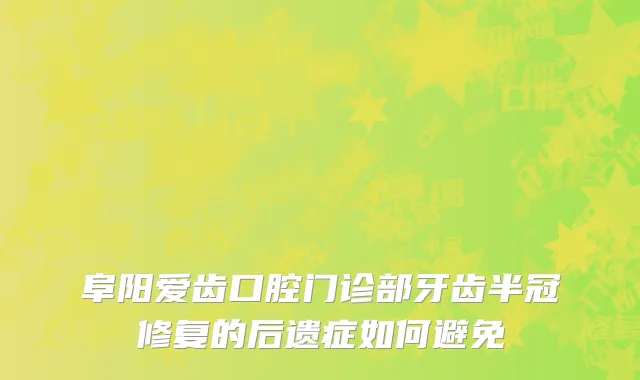 阜阳爱齿口腔门诊部牙齿半冠修复的后遗症如何避免