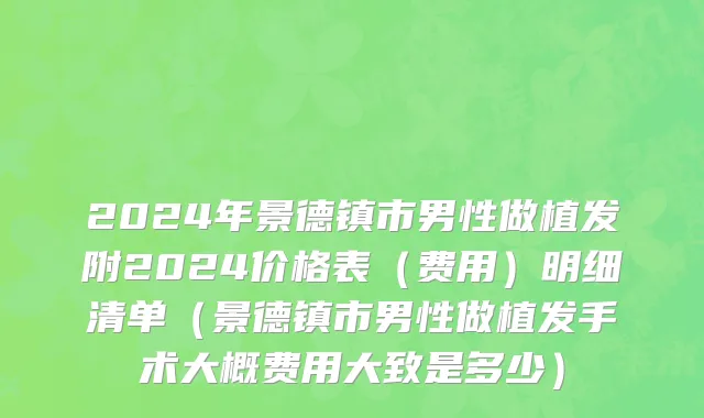 2024年景德镇市男性做植发附2024价格表（费用）明细清单（景德镇市男性做植发手术大概费用大致是多少）