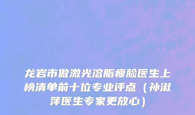 龙岩市做激光溶脂瘦脸医生上榜清单前十位专业评点（孙淑萍医生专家更放心）