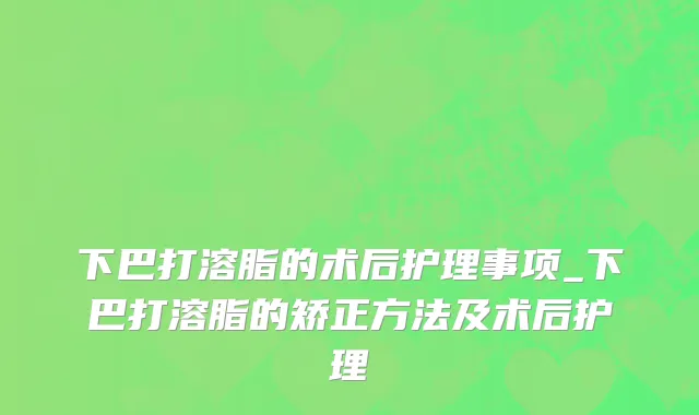 下巴打溶脂的术后护理事项_下巴打溶脂的矫正方法及术后护理