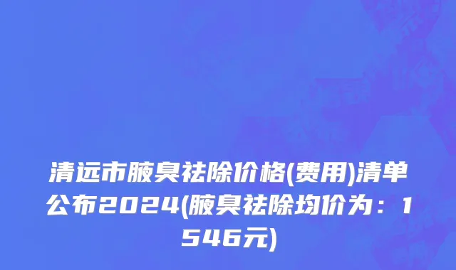 清远市腋臭祛除价格(费用)清单公布2024(腋臭祛除均价为：1546元)