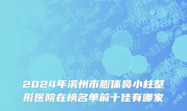 2024年滨州市膨体鼻小柱整形医院在榜名单前十佳有哪家