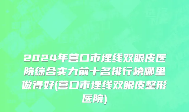 2024年营口市埋线双眼皮医院综合实力前十名排行榜哪里做得好(营口市埋线双眼皮整形医院)