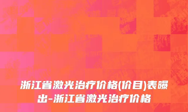 浙江省激光治疗价格(价目)表曝出-浙江省激光治疗价格
