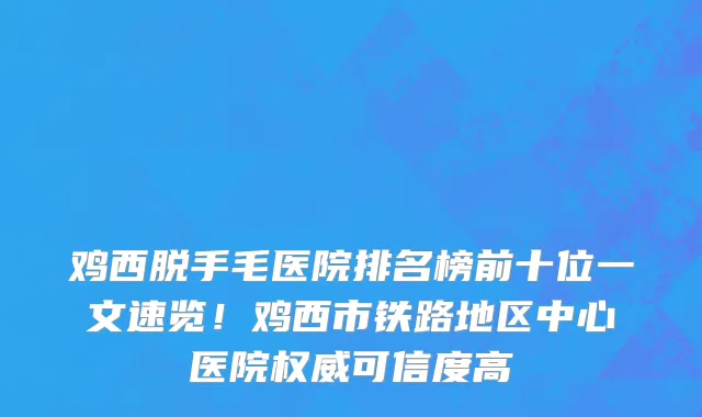 鸡西脱手毛医院排名榜前十位一文速览！鸡西市铁路地区中心医院权威可信度高