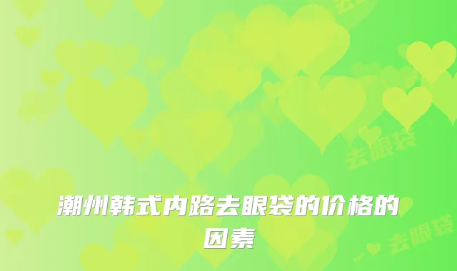 潮州韩式内路去眼袋的价格的因素