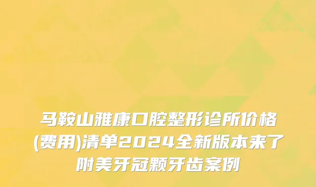 马鞍山雅康口腔整形诊所价格(费用)清单2024全新版本来了附美牙冠颗牙齿案例