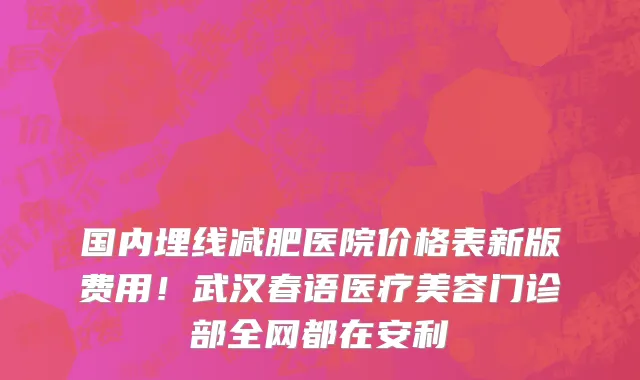 国内埋线减肥医院价格表新版费用!武汉春语医疗美容门诊部全网都在安利
