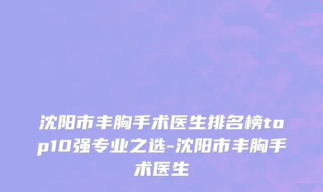 沈阳市丰胸手术医生排名榜top10强专业之选-沈阳市丰胸手术医生