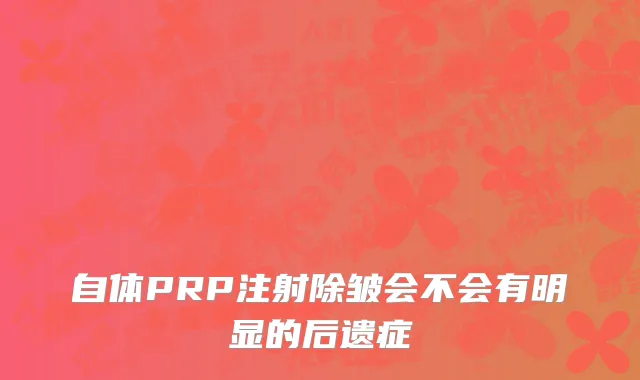 自体PRP注射除皱会不会有明显的后遗症