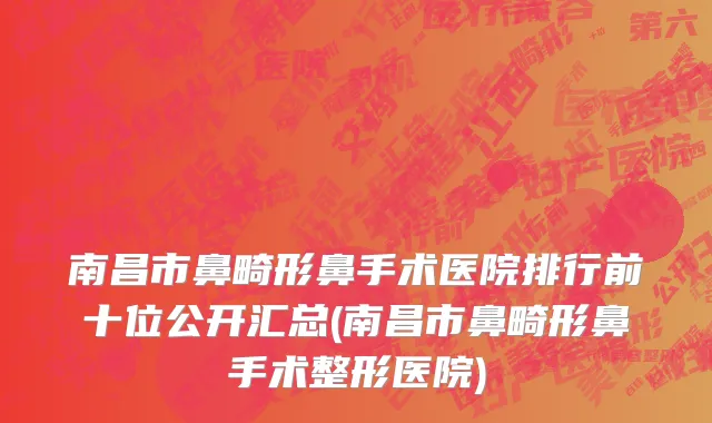 南昌市鼻畸形鼻手术医院排行前十位公开汇总(南昌市鼻畸形鼻手术整形医院)