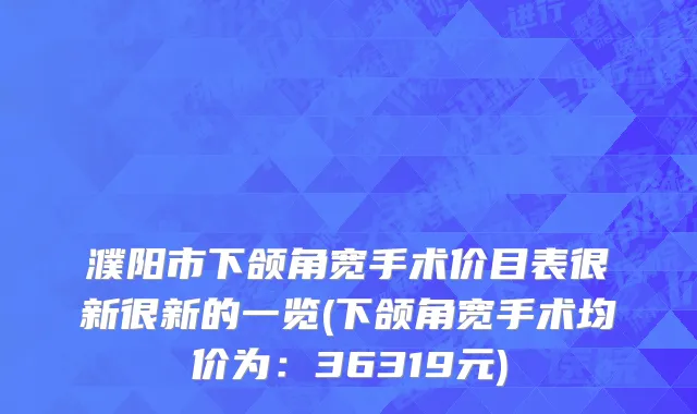 濮阳市下颌角宽手术价目表很新很新的一览(下颌角宽手术均价为：36319元)