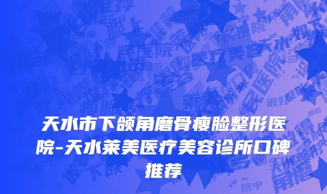 天水市下颌角磨骨瘦脸整形医院-天水莱美医疗美容诊所口碑推荐