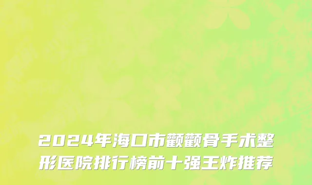 2024年海口市颧颧骨手术整形医院排行榜前十强王炸推荐