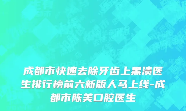 成都市快速去除牙齿上黑渍医生排行榜前六新版人马上线-成都市陈美口腔医生