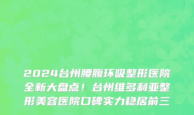 2024台州腰腹环吸整形医院全新大盘点!台州维多利亚整形美容医院口碑实力稳居前三