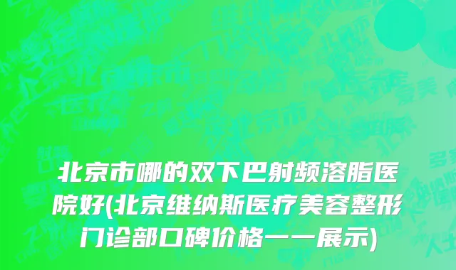 北京市哪的双下巴射频溶脂医院好(北京维纳斯医疗美容整形门诊部口碑价格一一展示)